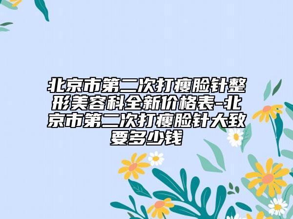 北京市第二次打瘦脸针整形美容科全新价格表-北京市第二次打瘦脸针大致要多少钱