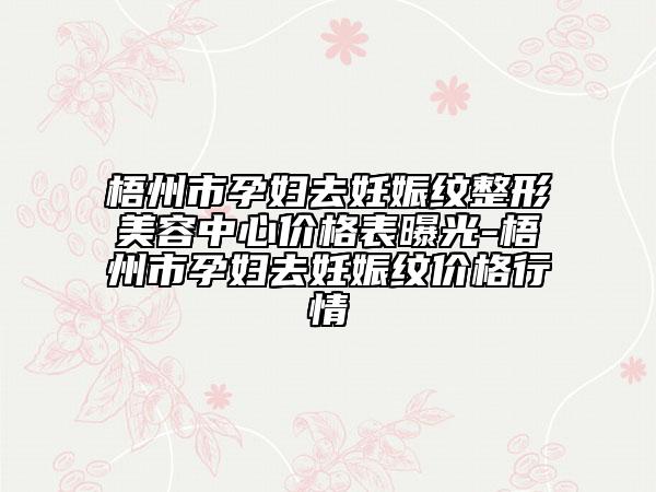 梧州市孕妇去妊娠纹整形美容中心价格表曝光-梧州市孕妇去妊娠纹价格行情