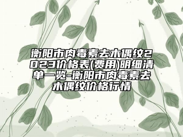 衡阳市肉毒素去木偶纹2023价格表(费用)明细清单一览-衡阳市肉毒素去木偶纹价格行情