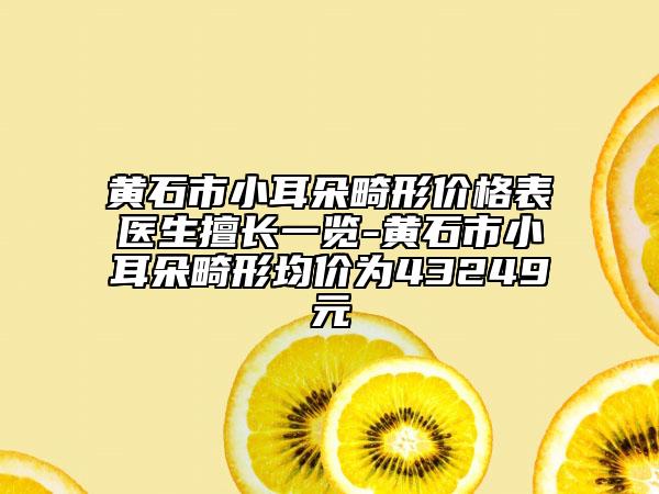 黄石市小耳朵畸形价格表医生擅长一览-黄石市小耳朵畸形均价为43249元