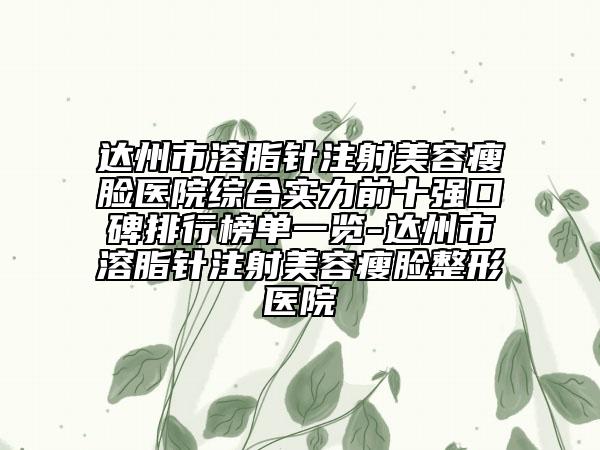 达州市溶脂针注射美容瘦脸医院综合实力前十强口碑排行榜单一览-达州市溶脂针注射美容瘦脸整形医院