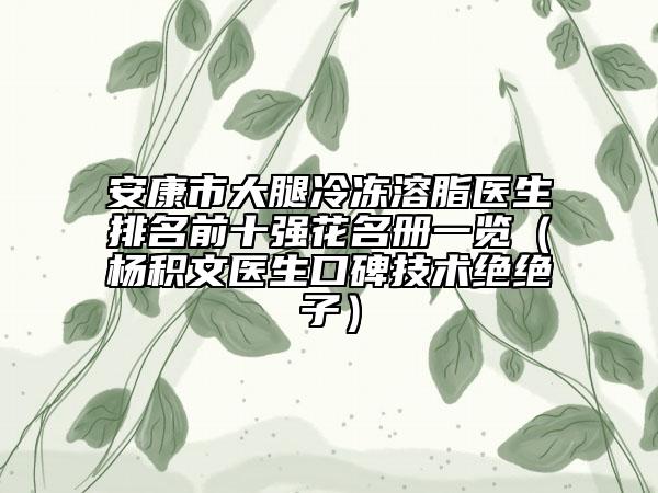 安康市大腿冷冻溶脂医生排名前十强花名册一览（杨积文医生口碑技术绝绝子）