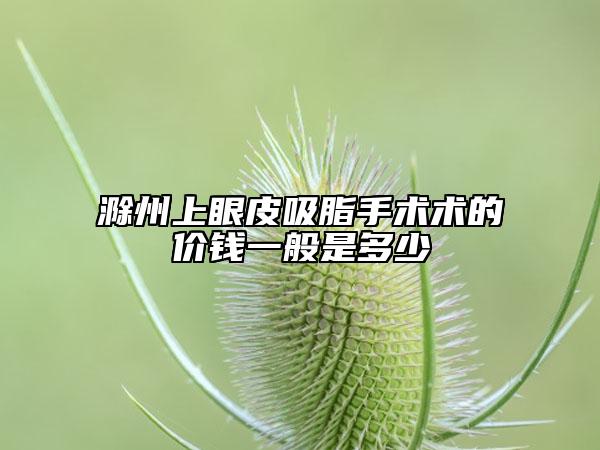 滁州上眼皮吸脂手术术的价钱一般是多少