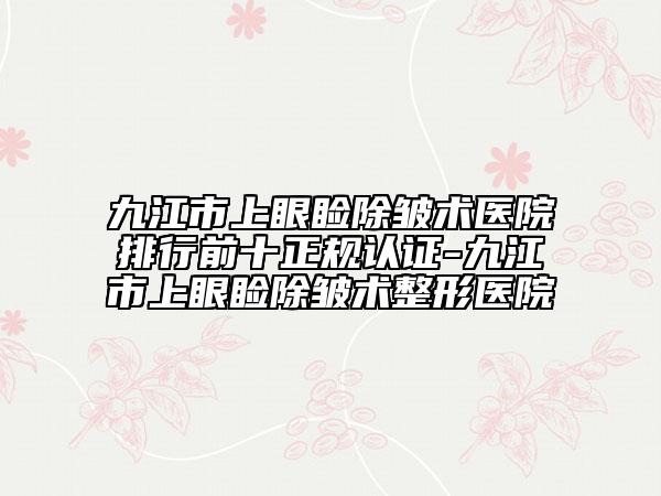 九江市上眼睑除皱术医院排行前十正规认证-九江市上眼睑除皱术整形医院