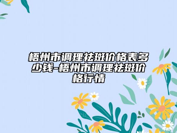 梧州市调理祛斑价格表多少钱-梧州市调理祛斑价格行情