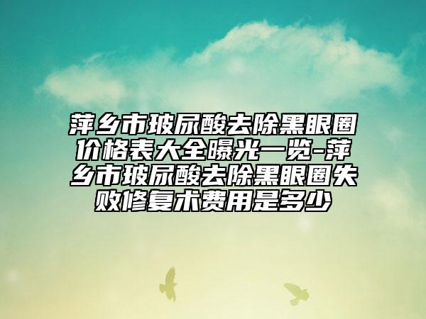 萍乡市玻尿酸去除黑眼圈价格表大全曝光一览-萍乡市玻尿酸去除黑眼圈失败修复术费用是多少