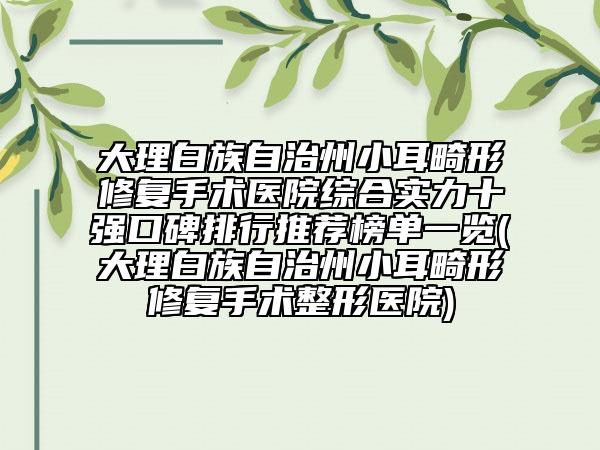 大理白族自治州小耳畸形修复手术医院综合实力十强口碑排行推荐榜单一览(大理白族自治州小耳畸形修复手术整形医院)