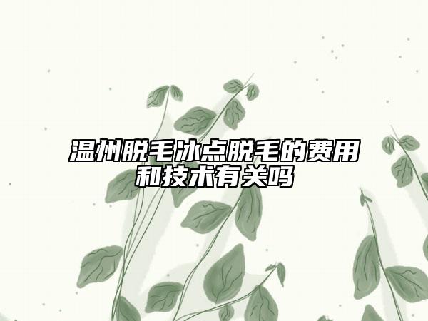 温州脱毛冰点脱毛的费用和技术有关吗