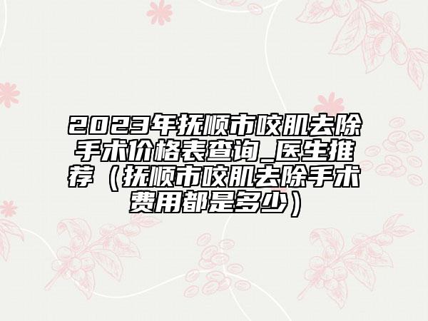 2023年抚顺市咬肌去除手术价格表查询_医生推荐（抚顺市咬肌去除手术费用都是多少）