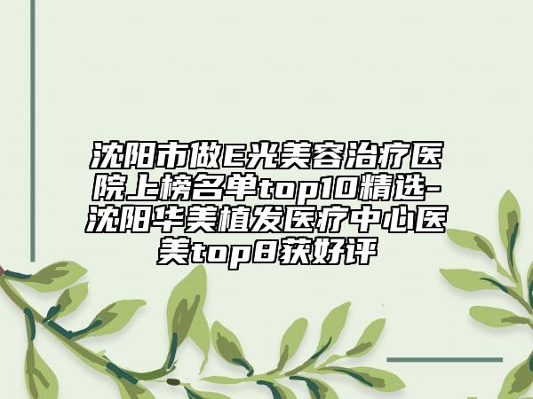 沈阳市做E光美容治疗医院上榜名单top10精选-沈阳华美植发医疗中心医美top8获好评