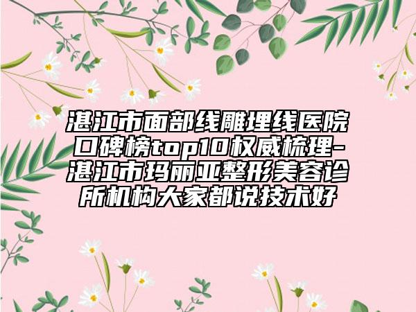 湛江市面部线雕埋线医院口碑榜top10权威梳理-湛江市玛丽亚整形美容诊所机构大家都说技术好