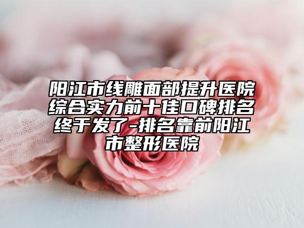 阳江市线雕面部提升医院综合实力前十佳口碑排名终于发了-排名靠前阳江市整形医院