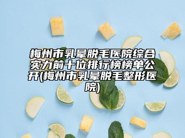 梅州市乳晕脱毛医院综合实力前十位排行榜榜单公开(梅州市乳晕脱毛整形医院)
