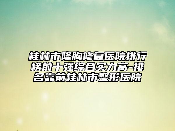 桂林市隆胸修复医院排行榜前十强综合实力高-排名靠前桂林市整形医院