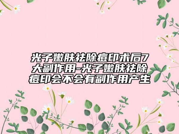 光子嫩肤祛除痘印术后7大副作用-光子嫩肤祛除痘印会不会有副作用产生