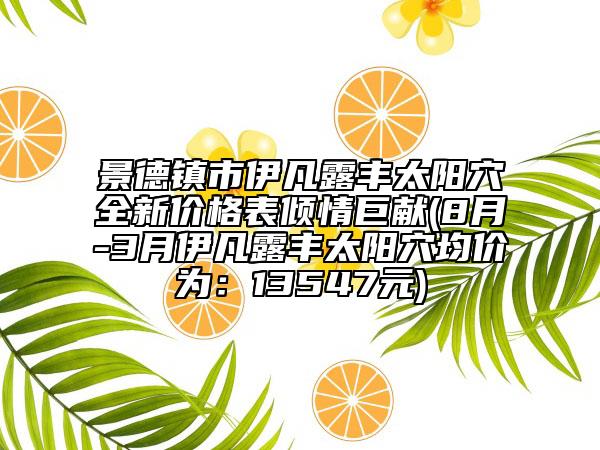 景德镇市伊凡露丰太阳穴全新价格表倾情巨献(8月-3月伊凡露丰太阳穴均价为：13547元)