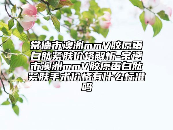 常德市澳洲mmV胶原蛋白肽紧肤价格解析-常德市澳洲mmV胶原蛋白肽紧肤手术价格有什么标准吗