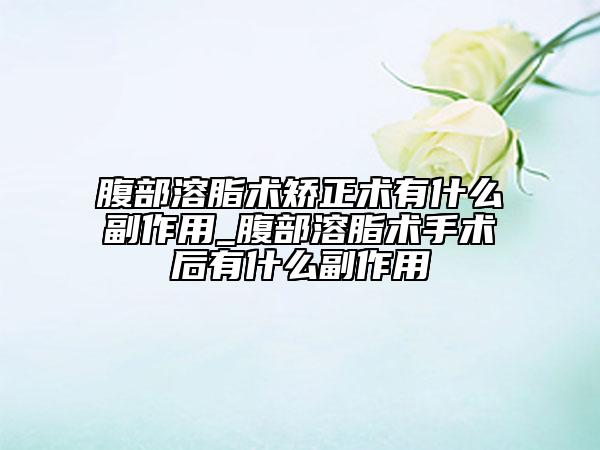 腹部溶脂术矫正术有什么副作用_腹部溶脂术手术后有什么副作用