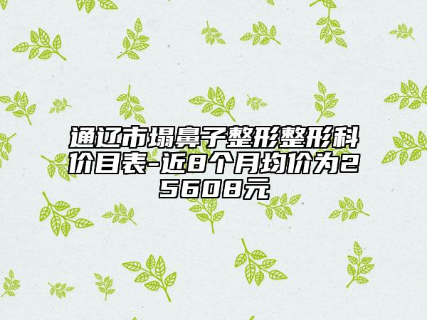 通辽市塌鼻子整形整形科价目表-近8个月均价为25608元