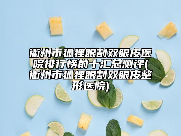 衢州市狐狸眼割双眼皮医院排行榜前十汇总测评(衢州市狐狸眼割双眼皮整形医院)