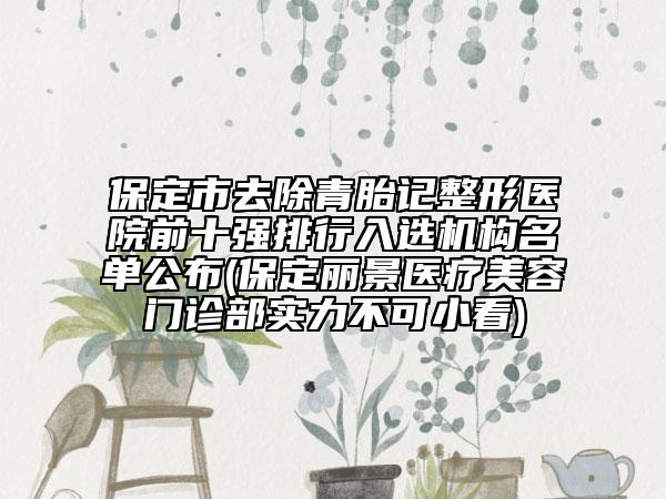保定市去除青胎记整形医院前十强排行入选机构名单公布(保定丽景医疗美容门诊部实力不可小看)