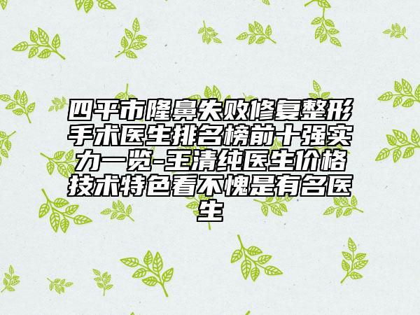 四平市隆鼻失败修复整形手术医生排名榜前十强实力一览-王清纯医生价格技术特色看不愧是有名医生