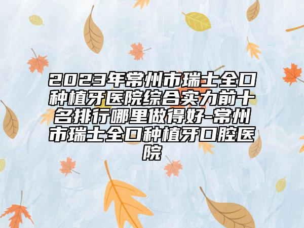 2023年常州市瑞士全口种植牙医院综合实力前十名排行哪里做得好-常州市瑞士全口种植牙口腔医院
