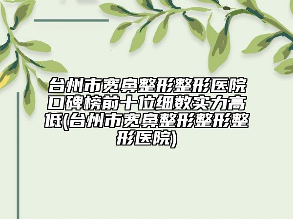 台州市宽鼻整形整形医院口碑榜前十位细数实力高低(台州市宽鼻整形整形整形医院)