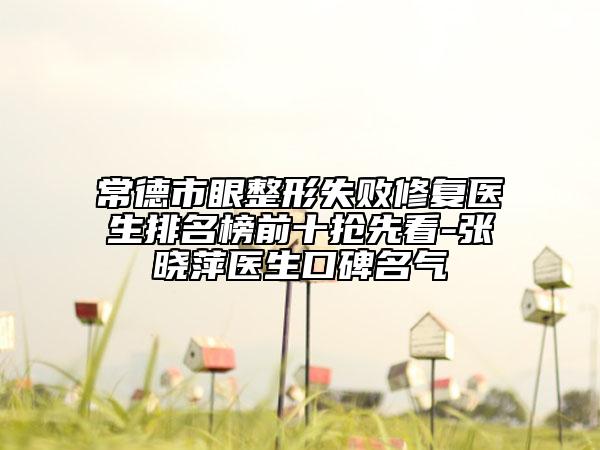 常德市眼整形失败修复医生排名榜前十抢先看-张晓萍医生口碑名气