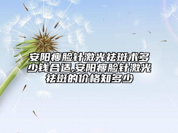 安阳瘦脸针激光祛斑术多少钱合适,安阳瘦脸针激光祛斑的价格知多少