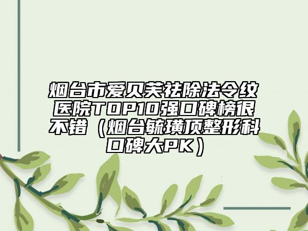 烟台市爱贝芙祛除法令纹医院TOP10强口碑榜很不错（烟台毓璜顶整形科口碑大PK）