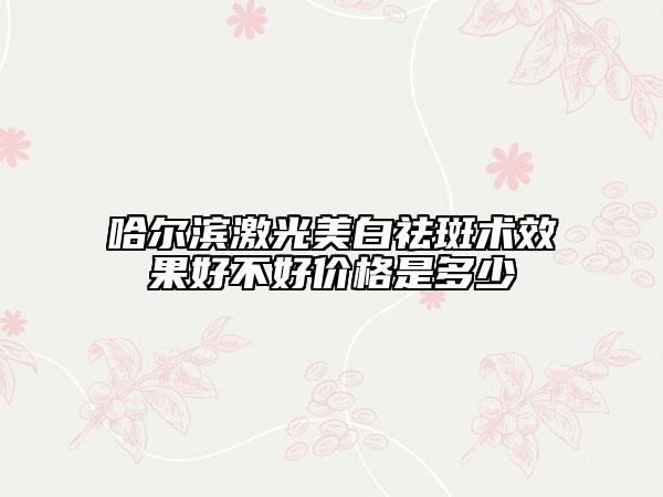 哈尔滨激光美白祛斑术效果好不好价格是多少