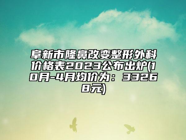 阜新市隆鼻改变整形外科价格表2023公布出炉(10月-4月均价为：33268元)