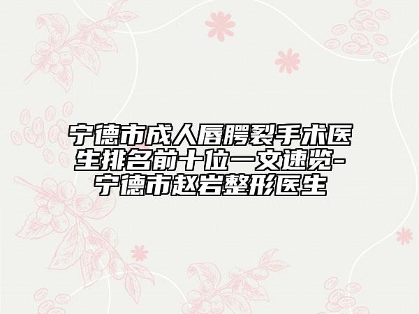 宁德市成人唇腭裂手术医生排名前十位一文速览-宁德市赵岩整形医生