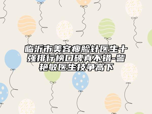 临沂市美容瘦脸针医生十强排行榜口碑真不错-訾艳敏医生技争高下
