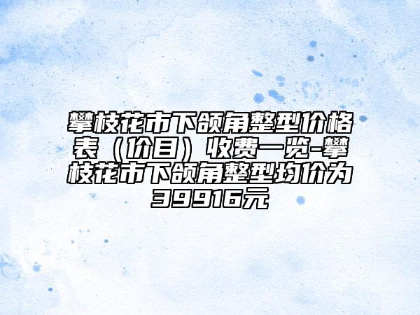 攀枝花市下颌角整型价格表（价目）收费一览-攀枝花市下颌角整型均价为39916元