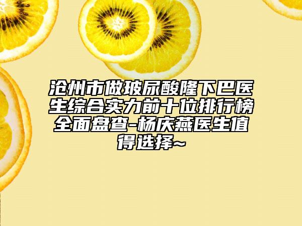沧州市做玻尿酸隆下巴医生综合实力前十位排行榜全面盘查-杨庆燕医生值得选择~
