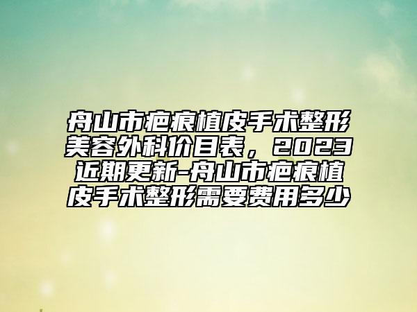 舟山市疤痕植皮手术整形美容外科价目表，2023近期更新-舟山市疤痕植皮手术整形需要费用多少