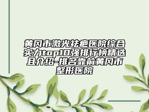黄冈市激光祛疤医院综合实力top10强排行榜精选且介绍-排名靠前黄冈市整形医院