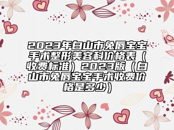 2023年白山市兔唇宝宝手术整形美容科价格表（收费标准）2023版（白山市兔唇宝宝手术收费价格是多少）