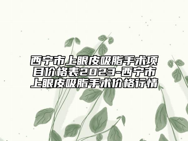 西宁市上眼皮吸脂手术项目价格表2023-西宁市上眼皮吸脂手术价格行情