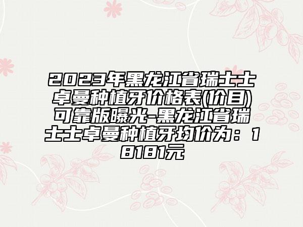 2023年黑龙江省瑞士士卓曼种植牙价格表(价目)可靠版曝光-黑龙江省瑞士士卓曼种植牙均价为：18181元