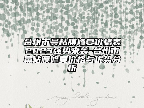 台州市鼻粘膜修复价格表2023强势来袭-台州市鼻粘膜修复价格与优势分析