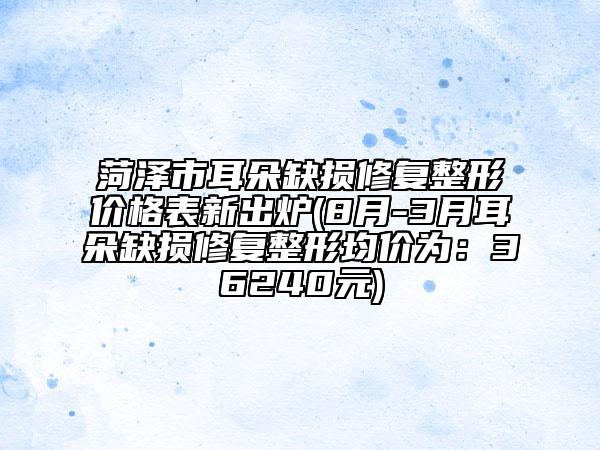 菏泽市耳朵缺损修复整形价格表新出炉(8月-3月耳朵缺损修复整形均价为：36240元)