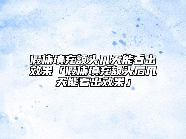 假体填充额头几天能看出效果「假体填充额头后几天能看出效果」