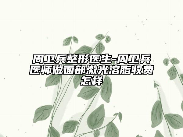周卫兵整形医生-周卫兵医师做面部激光溶脂收费怎样