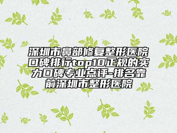 深圳市鼻部修复整形医院口碑排行top10正规的实力口碑专业点评-排名靠前深圳市整形医院