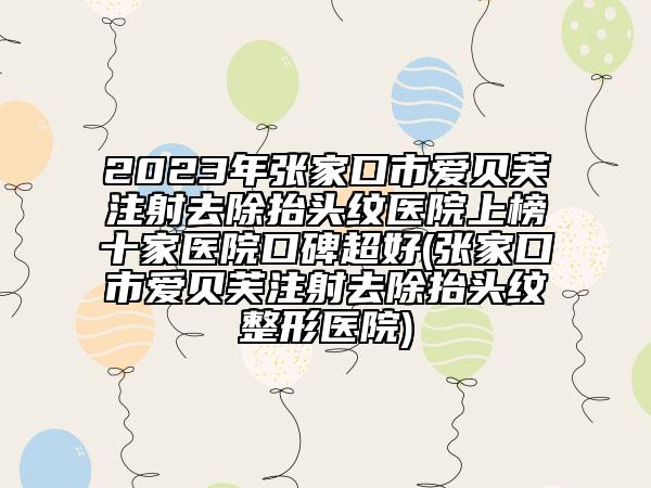 2023年张家口市爱贝芙注射去除抬头纹医院上榜十家医院口碑超好(张家口市爱贝芙注射去除抬头纹整形医院)