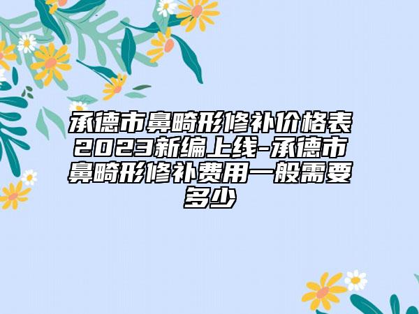 承德市鼻畸形修补价格表2023新编上线-承德市鼻畸形修补费用一般需要多少