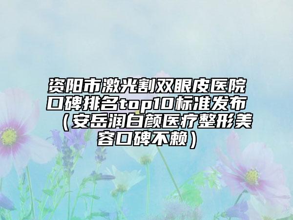 资阳市激光割双眼皮医院口碑排名top10标准发布（安岳润白颜医疗整形美容口碑不赖）